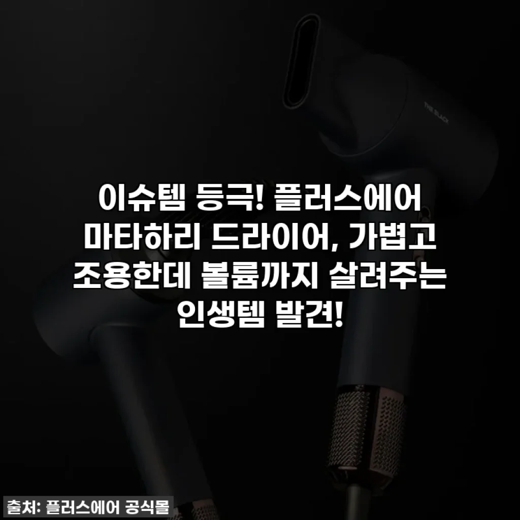 이슈템 등극! 플러스에어 마타하리 드라이어, 가볍고 조용한데 볼륨까지 살려주는 인생템 발견!
