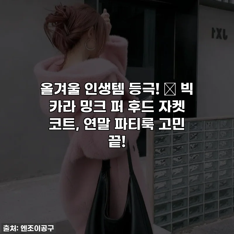 올겨울 인생템 등극! 💖 빅 카라 밍크 퍼 후드 자켓 코트, 연말 파티룩 고민 끝!