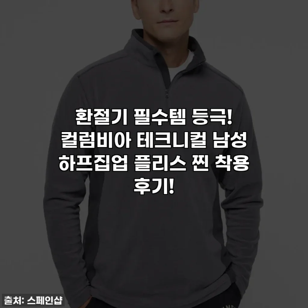 환절기 필수템 등극! 컬럼비아 테크니컬 남성 하프집업 플리스 찐 착용 후기!