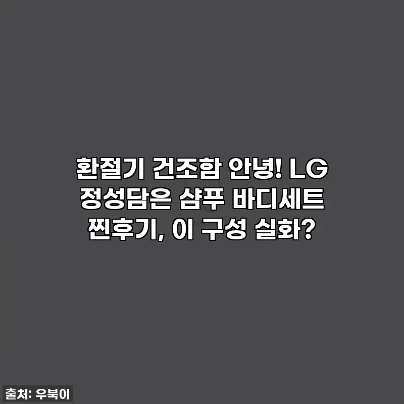 환절기 건조함 안녕! LG 정성담은 샴푸 바디세트 찐후기, 이 구성 실화?
