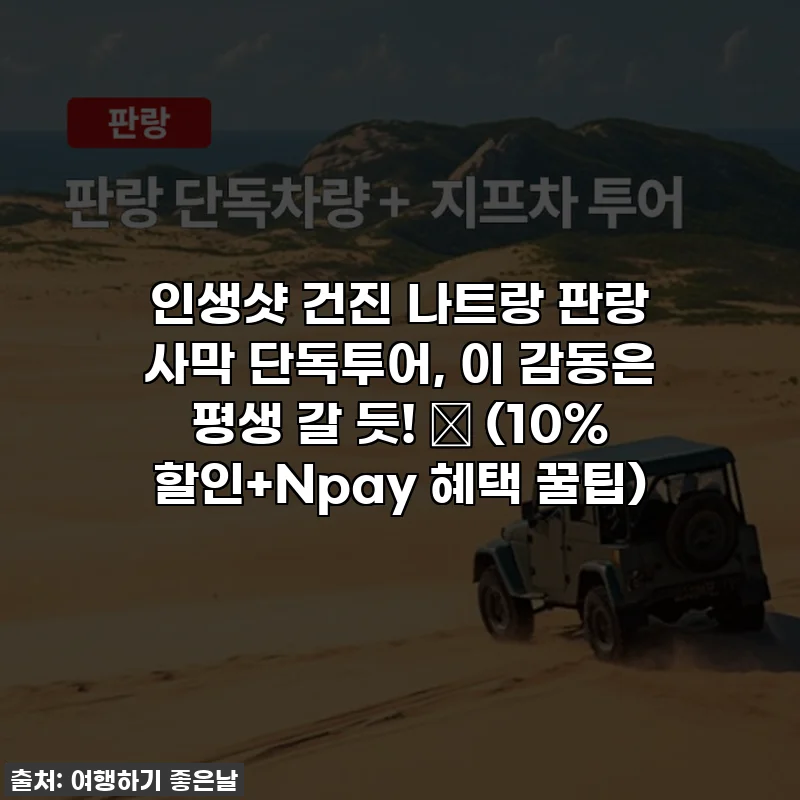 인생샷 건진 나트랑 판랑 사막 단독투어, 이 감동은 평생 갈 듯! 💖 (10% 할인+Npay 혜택 꿀팁)