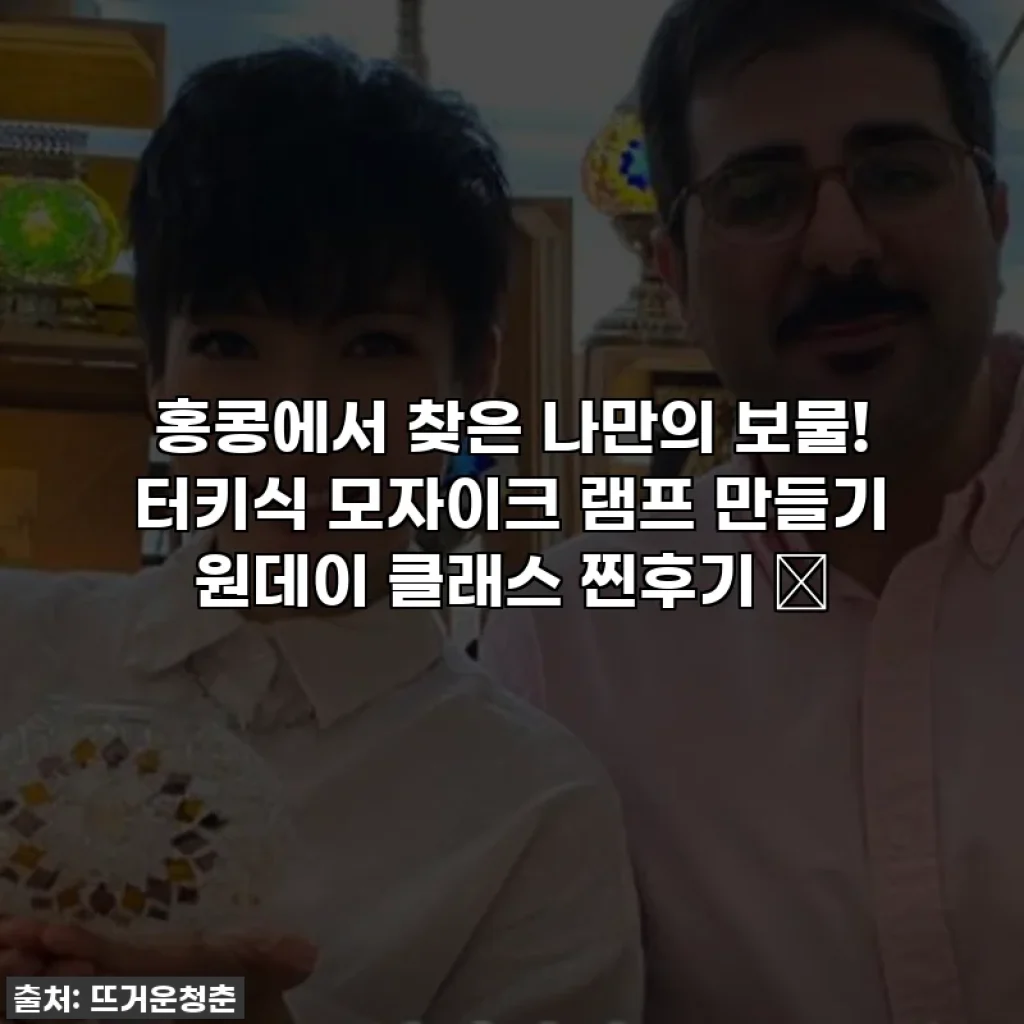 홍콩에서 찾은 나만의 보물! 터키식 모자이크 램프 만들기 원데이 클래스 찐후기 ✨