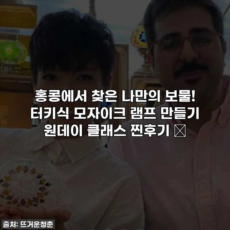 홍콩에서 찾은 나만의 보물! 터키식 모자이크 램프 만들기 원데이 클래스 찐후기 ✨