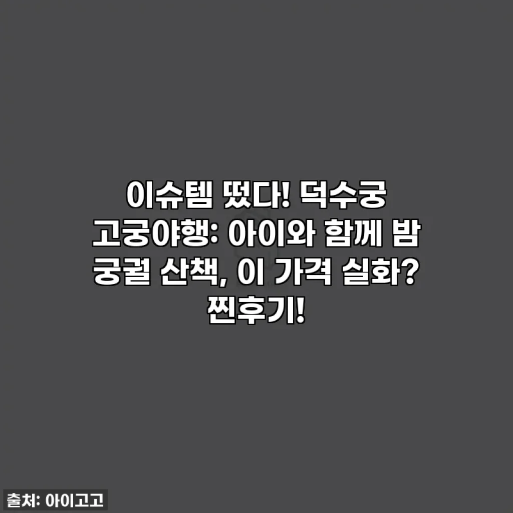 이슈템 떴다! 덕수궁 고궁야행: 아이와 함께 밤 궁궐 산책, 이 가격 실화? 찐후기!