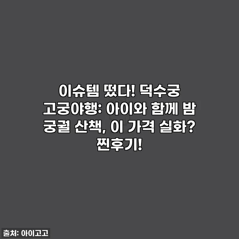 이슈템 떴다! 덕수궁 고궁야행: 아이와 함께 밤 궁궐 산책, 이 가격 실화? 찐후기!