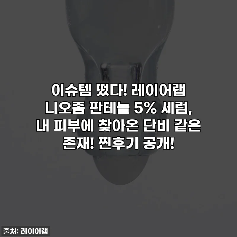 이슈템 떴다! 레이어랩 니오좀 판테놀 5% 세럼, 내 피부에 찾아온 단비 같은 존재! 찐후기 공개!