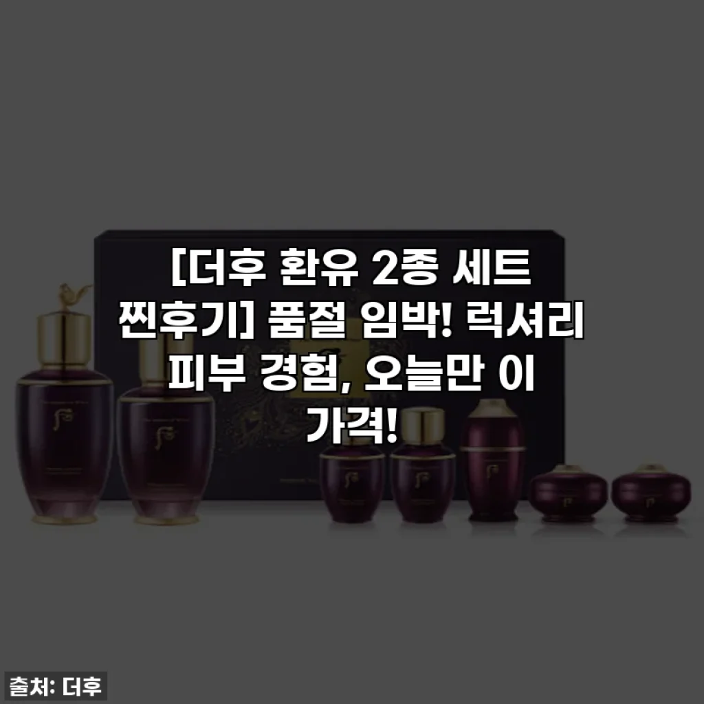 [더후 환유 2종 세트 찐후기] 품절 임박! 럭셔리 피부 경험, 오늘만 이 가격!