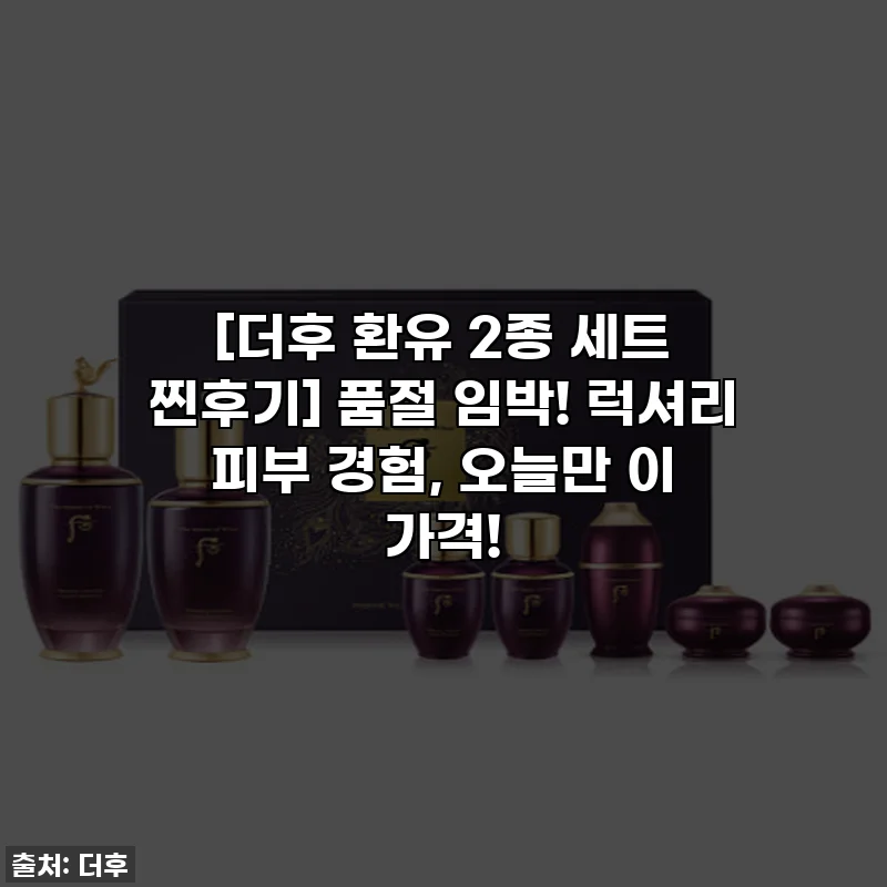 [더후 환유 2종 세트 찐후기] 품절 임박! 럭셔리 피부 경험, 오늘만 이 가격!