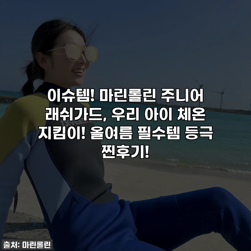 이슈템! 마린롤린 주니어 래쉬가드, 우리 아이 체온 지킴이! 올여름 필수템 등극 찐후기!