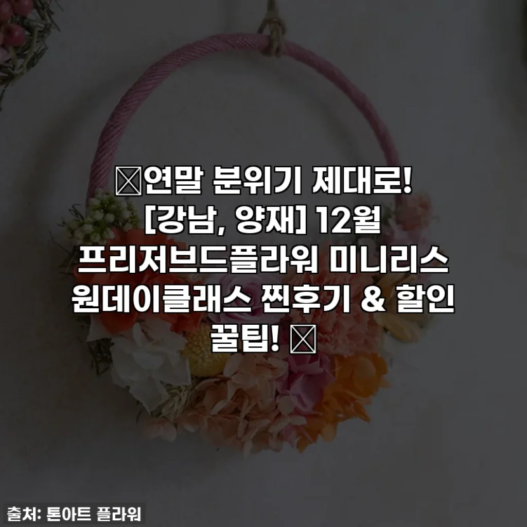 🎁연말 분위기 제대로! [강남, 양재] 12월 프리저브드플라워 미니리스 원데이클래스 찐후기 & 할인 꿀팁! 🌿