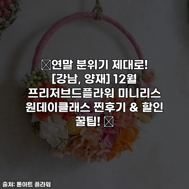🎁연말 분위기 제대로! [강남, 양재] 12월 프리저브드플라워 미니리스 원데이클래스 찐후기 & 할인 꿀팁! 🌿