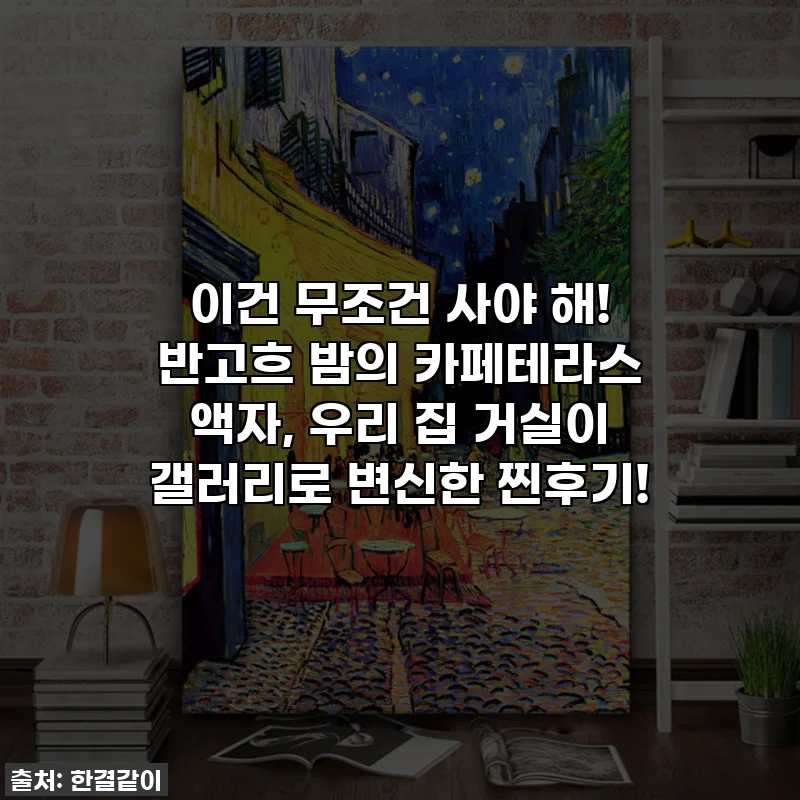 이건 무조건 사야 해! 반고흐 밤의 카페테라스 액자, 우리 집 거실이 갤러리로 변신한 찐후기!