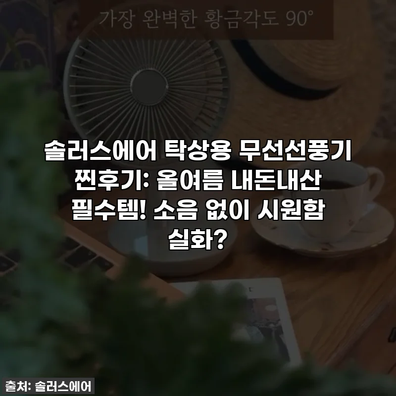 솔러스에어 탁상용 무선선풍기 찐후기: 올여름 내돈내산 필수템! 소음 없이 시원함 실화?